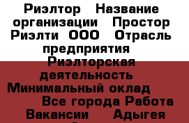 Риэлтор › Название организации ­ Простор-Риэлти, ООО › Отрасль предприятия ­ Риэлторская деятельность › Минимальный оклад ­ 140 000 - Все города Работа » Вакансии   . Адыгея респ.,Адыгейск г.